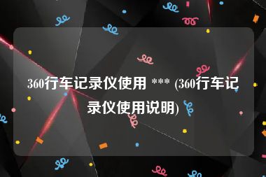 360行车记录仪使用 *** (360行车记录仪使用说明)