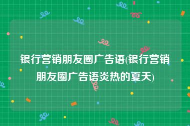 银行营销朋友圈广告语(银行营销朋友圈广告语炎热的夏天)