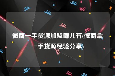微商一手货源加盟哪儿有(微商拿一手货源经验分享)