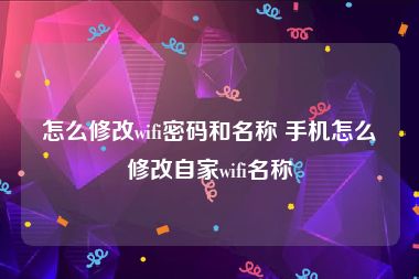 怎么修改wifi密码和名称 手机怎么修改自家wifi名称