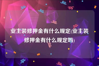 业主装修押金有什么规定(业主装修押金有什么规定吗)