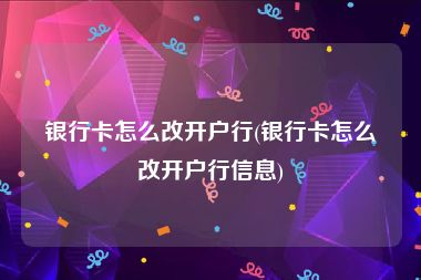银行卡怎么改开户行(银行卡怎么改开户行信息)