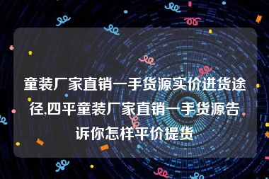童装厂家直销一手货源实价进货途径,四平童装厂家直销一手货源告诉你怎样平价提货