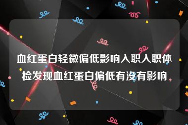 血红蛋白轻微偏低影响入职入职体检发现血红蛋白偏低有没有影响