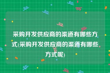 采购开发供应商的渠道有哪些方式(采购开发供应商的渠道有哪些方式呢)