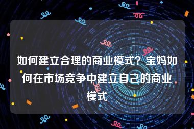 如何建立合理的商业模式？宝妈如何在市场竞争中建立自己的商业模式