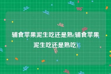 辅食苹果泥生吃还是熟(辅食苹果泥生吃还是熟吃)