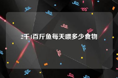 2千4百斤鱼每天喂多少食物