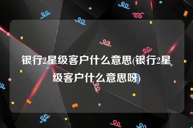 银行2星级客户什么意思(银行2星级客户什么意思呀)