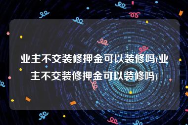 业主不交装修押金可以装修吗(业主不交装修押金可以装修吗)