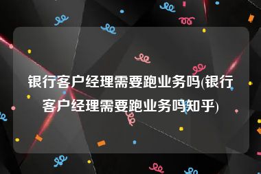 银行客户经理需要跑业务吗(银行客户经理需要跑业务吗知乎)