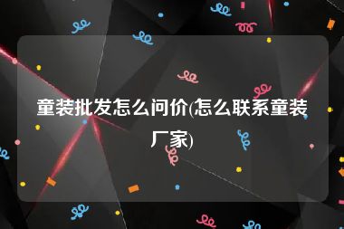 童装批发怎么问价(怎么联系童装厂家)