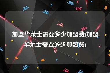 加盟华莱士需要多少加盟费(加盟华莱士需要多少加盟费)