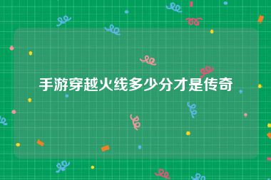 手游穿越火线多少分才是传奇