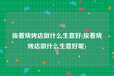 挨着烧烤店做什么生意好(挨着烧烤店做什么生意好呢)
