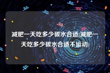 减肥一天吃多少碳水合适(减肥一天吃多少碳水合适不运动)