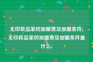 无印良品家纺加盟费及加盟条件(无印良品家纺加盟费及加盟条件是什么)