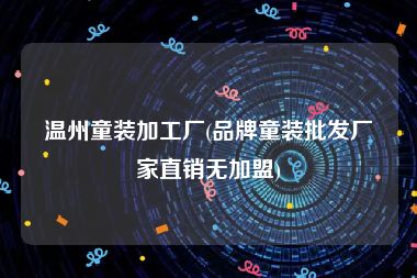 温州童装加工厂(品牌童装批发厂家直销无加盟)