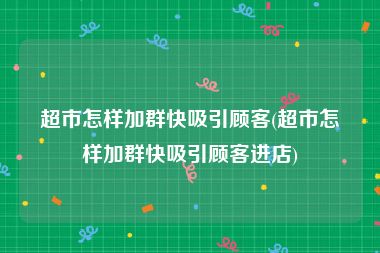 超市怎样加群快吸引顾客(超市怎样加群快吸引顾客进店)