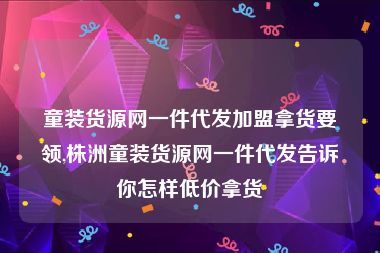 童装货源网一件代发加盟拿货要领,株洲童装货源网一件代发告诉你怎样低价拿货