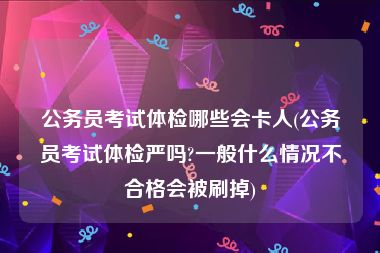 公务员考试体检哪些会卡人(公务员考试体检严吗?一般什么情况不合格会被刷掉)