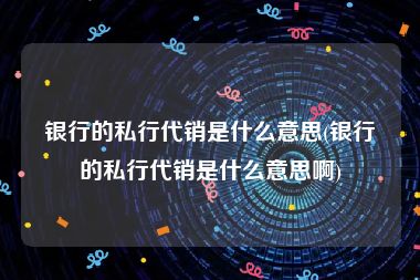 银行的私行代销是什么意思(银行的私行代销是什么意思啊)