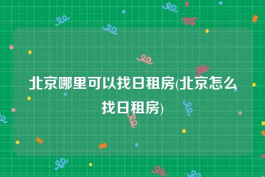 北京哪里可以找日租房(北京怎么找日租房)