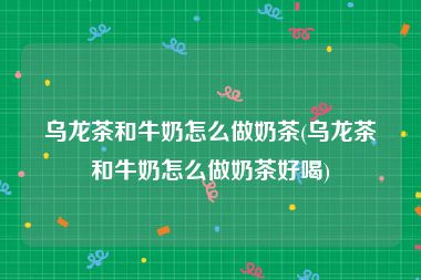乌龙茶和牛奶怎么做奶茶(乌龙茶和牛奶怎么做奶茶好喝)