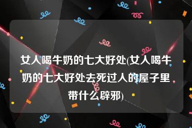 女人喝牛奶的七大好处(女人喝牛奶的七大好处去死过人的屋子里带什么辟邪)