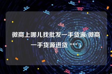 微商上哪儿找批发一手货源(微商一手货源进货 *** )