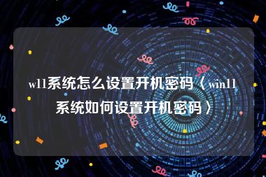 w11系统怎么设置开机密码〈win11系统如何设置开机密码〉