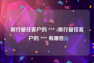 银行留住客户的 *** (银行留住客户的 *** 有哪些)