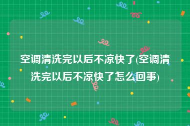 空调清洗完以后不凉快了(空调清洗完以后不凉快了怎么回事)