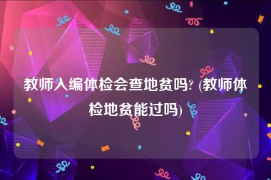 教师入编体检会查地贫吗? (教师体检地贫能过吗)