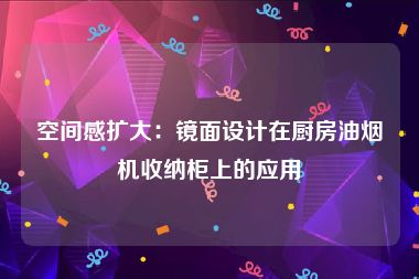 空间感扩大：镜面设计在厨房油烟机收纳柜上的应用