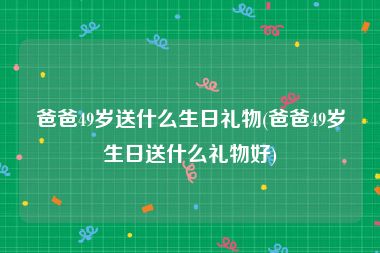 爸爸49岁送什么生日礼物(爸爸49岁生日送什么礼物好)