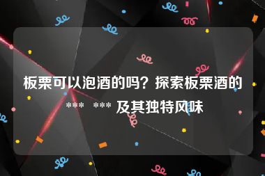 板栗可以泡酒的吗？探索板栗酒的 ***  *** 及其独特风味