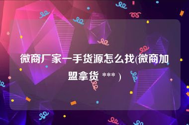 微商厂家一手货源怎么找(微商加盟拿货 *** )