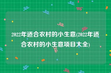 2022年适合农村的小生意(2022年适合农村的小生意项目大全)