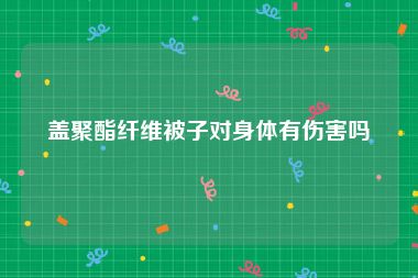 盖聚酯纤维被子对身体有伤害吗