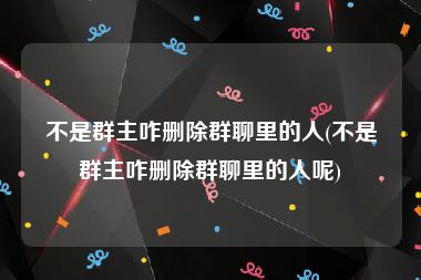 不是群主咋删除群聊里的人(不是群主咋删除群聊里的人呢)
