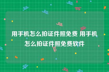 用手机怎么拍证件照免费 用手机怎么拍证件照免费软件