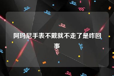 阿玛尼手表不戴就不走了是咋回事