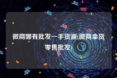 微商哪有批发一手货源(微商拿货零售批发)