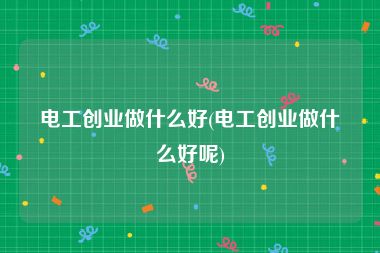 电工创业做什么好(电工创业做什么好呢)