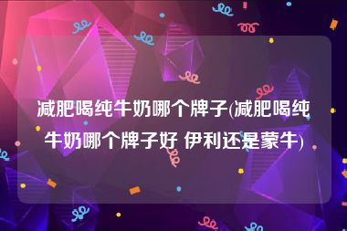 减肥喝纯牛奶哪个牌子(减肥喝纯牛奶哪个牌子好 伊利还是蒙牛)