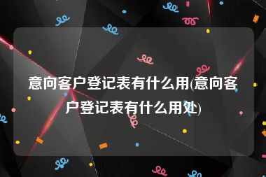意向客户登记表有什么用(意向客户登记表有什么用处)