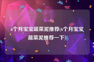 6个月宝宝蔬菜泥推荐(6个月宝宝蔬菜泥推荐一下)