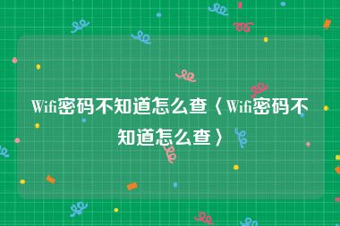Wifi密码不知道怎么查〈Wifi密码不知道怎么查〉