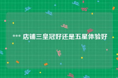  *** 店铺三皇冠好还是五星体验好